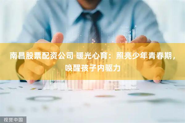 南昌股票配资公司 暖光心育：照亮少年青春期，唤醒孩子内驱力