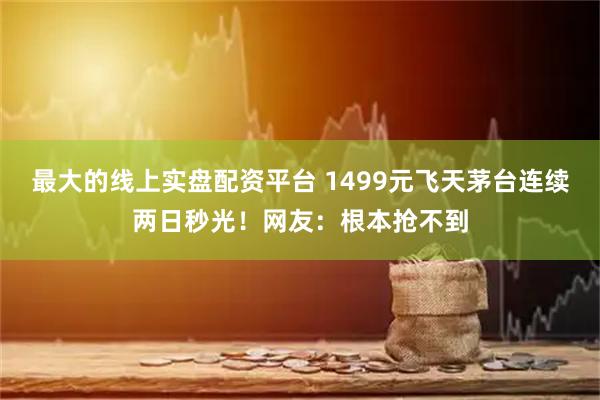 最大的线上实盘配资平台 1499元飞天茅台连续两日秒光！网友：根本抢不到