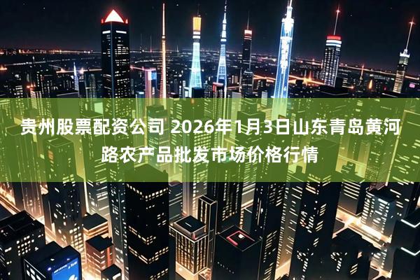 贵州股票配资公司 2026年1月3日山东青岛黄河路农产品批发市场价格行情