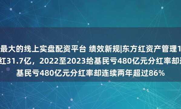 最大的线上实盘配资平台 绩效新规|东方红资产管理10年给东方证券分红31.7亿，2022至2023给基民亏480亿元分红率却连续两年超过86%