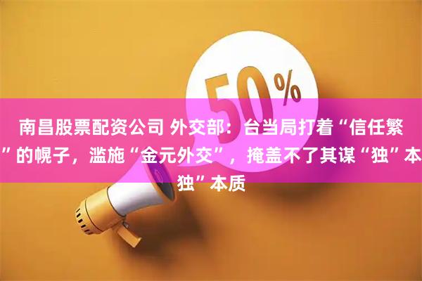 南昌股票配资公司 外交部：台当局打着“信任繁荣”的幌子，滥施“金元外交”，掩盖不了其谋“独”本质