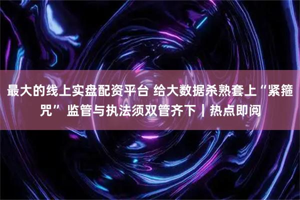 最大的线上实盘配资平台 给大数据杀熟套上“紧箍咒” 监管与执法须双管齐下｜热点即阅