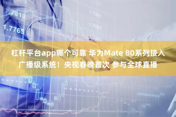 杠杆平台app哪个可靠 华为Mate 80系列接入广播级系统！央视春晚首次 参与全球直播