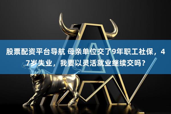 股票配资平台导航 母亲单位交了9年职工社保，47岁失业，我要以灵活就业继续交吗？