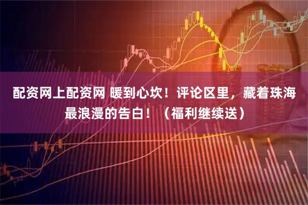 配资网上配资网 暖到心坎！评论区里，藏着珠海最浪漫的告白！（福利继续送）