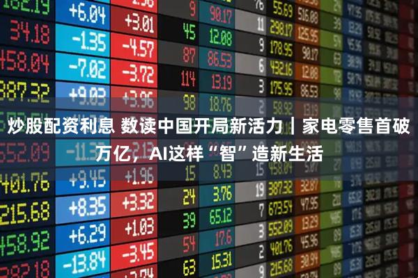 炒股配资利息 数读中国开局新活力｜家电零售首破万亿，AI这样“智”造新生活