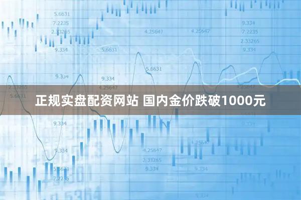 正规实盘配资网站 国内金价跌破1000元