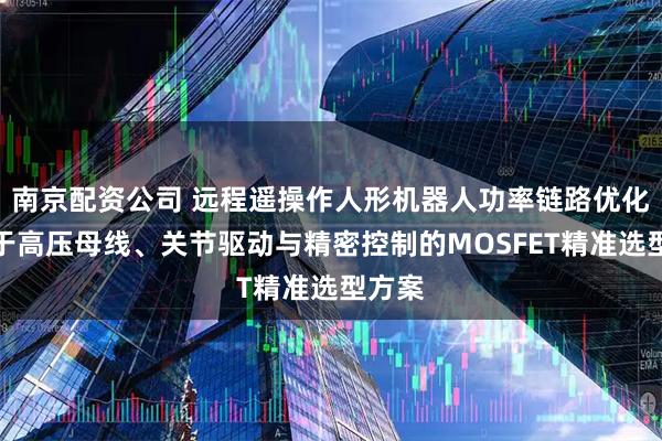 南京配资公司 远程遥操作人形机器人功率链路优化：基于高压母线、关节驱动与精密控制的MOSFET精准选型方案