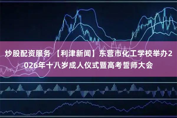 炒股配资服务 【利津新闻】东营市化工学校举办2026年十八岁成人仪式暨高考誓师大会