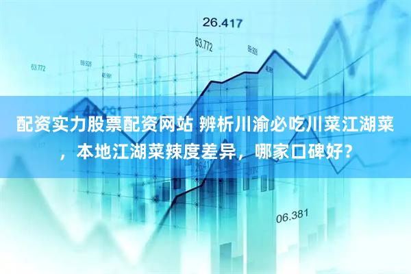 配资实力股票配资网站 辨析川渝必吃川菜江湖菜，本地江湖菜辣度差异，哪家口碑好？