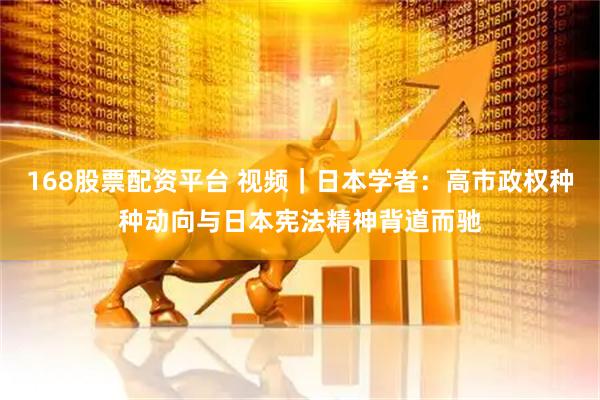 168股票配资平台 视频｜日本学者：高市政权种种动向与日本宪法精神背道而驰
