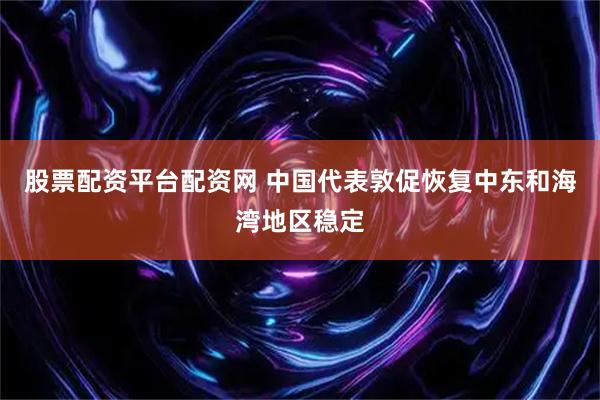 股票配资平台配资网 中国代表敦促恢复中东和海湾地区稳定