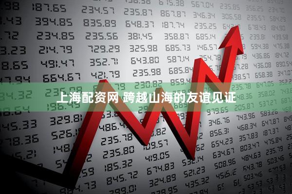 上海配资网 跨越山海的友谊见证