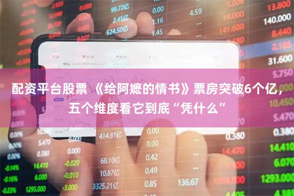 配资平台股票 《给阿嬷的情书》票房突破6个亿，五个维度看它到底“凭什么”