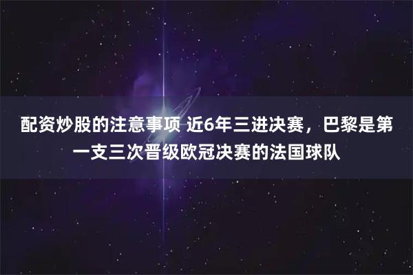 配资炒股的注意事项 近6年三进决赛，巴黎是第一支三次晋级欧冠决赛的法国球队