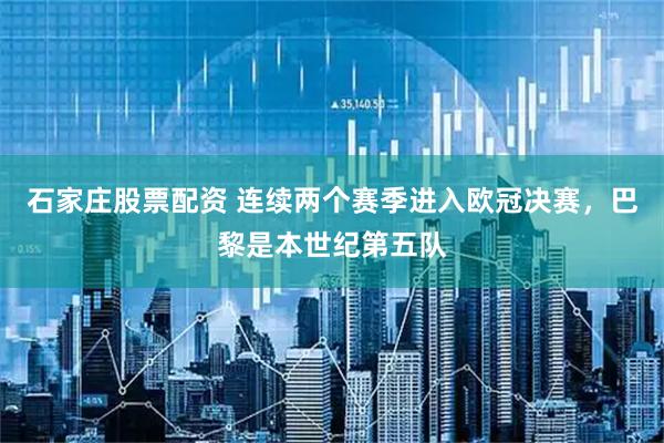 石家庄股票配资 连续两个赛季进入欧冠决赛，巴黎是本世纪第五队
