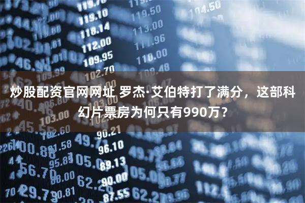 炒股配资官网网址 罗杰·艾伯特打了满分，这部科幻片票房为何只有990万？