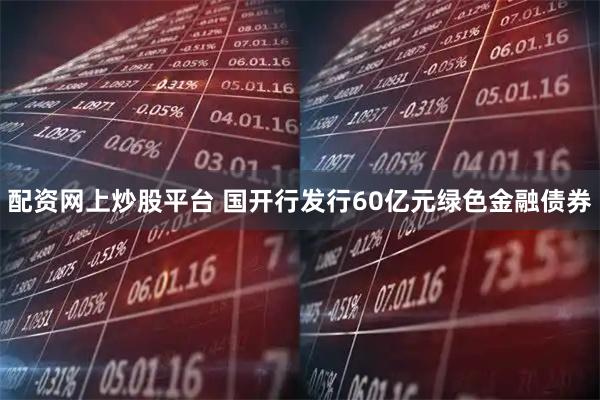 配资网上炒股平台 国开行发行60亿元绿色金融债券