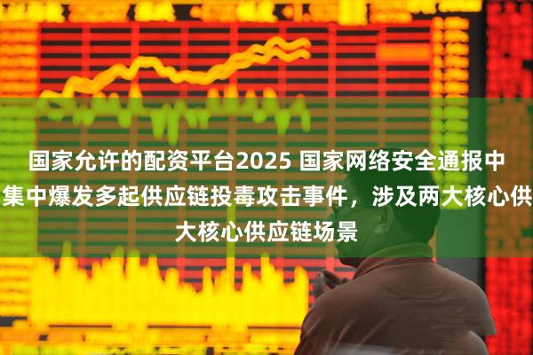 国家允许的配资平台2025 国家网络安全通报中心：近期集中爆发多起供应链投毒攻击事件，涉及两大核心供应链场景